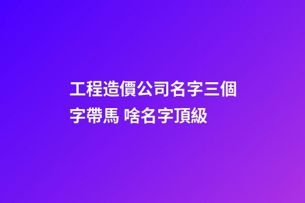 工程造價公司名字三個字帶馬 啥名字頂級-第1張-公司起名-玄機派